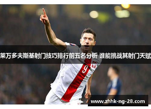 莱万多夫斯基射门技巧排行前五名分析 谁能挑战其射门天赋