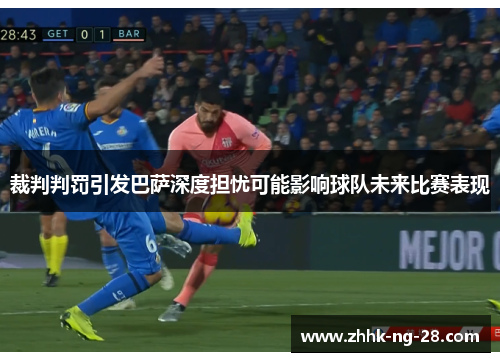 裁判判罚引发巴萨深度担忧可能影响球队未来比赛表现 裁判判罚引发巴萨深度担忧可能影响球队未来比赛表现