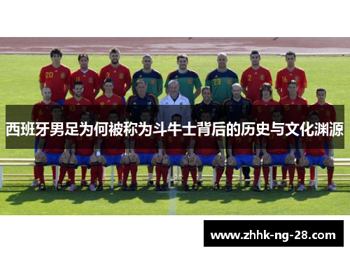 西班牙男足为何被称为斗牛士背后的历史与文化渊源 西班牙男足为何被称为斗牛士背后的历史与文化渊源