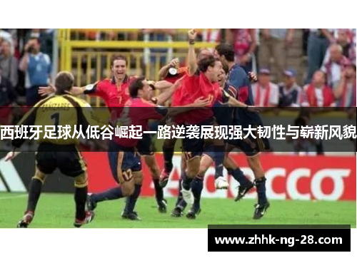 西班牙足球从低谷崛起一路逆袭展现强大韧性与崭新风貌 西班牙足球从低谷崛起一路逆袭展现强大韧性与崭新风貌