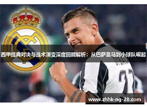 西甲经典对决与战术演变深度回顾解析:从巴萨皇马到小球队崛起 西甲经典对决与战术演变深度回顾解析:从巴萨皇马到小球队崛起
