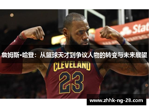 詹姆斯·哈登:从篮球天才到争议人物的转变与未来展望 詹姆斯·哈登:从篮球天才到争议人物的转变与未来展望