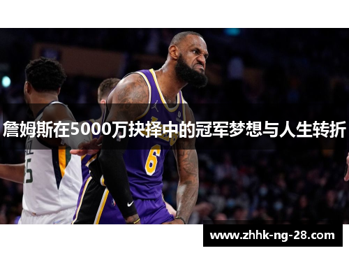詹姆斯在5000万抉择中的冠军梦想与人生转折 詹姆斯在5000万抉择中的冠军梦想与人生转折