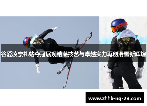 谷爱凌崇礼站夺冠展现精湛技艺与卓越实力再创滑雪新辉煌 谷爱凌崇礼站夺冠展现精湛技艺与卓越实力再创滑雪新辉煌