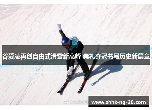 谷爱凌再创自由式滑雪新高峰 崇礼夺冠书写历史新篇章 谷爱凌再创自由式滑雪新高峰 崇礼夺冠书写历史新篇章
