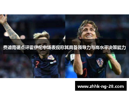 费迪南德点评霍伊伦中场表现称其具备领导力与高水平决策能力 费迪南德点评霍伊伦中场表现称其具备领导力与高水平决策能力