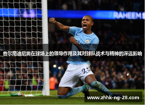 费尔南迪尼奥在球场上的领导作用及其对球队战术与精神的深远影响 费尔南迪尼奥在球场上的领导作用及其对球队战术与精神的深远影响