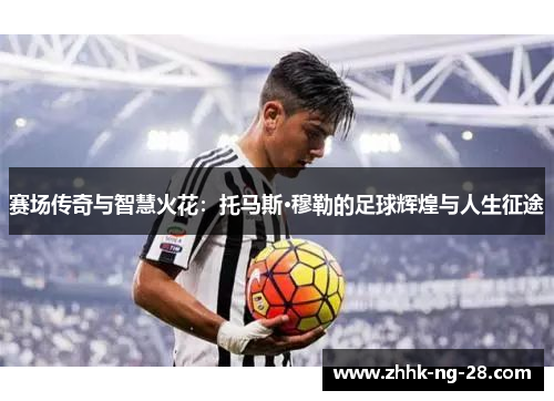 赛场传奇与智慧火花:托马斯·穆勒的足球辉煌与人生征途 赛场传奇与智慧火花:托马斯·穆勒的足球辉煌与人生征途