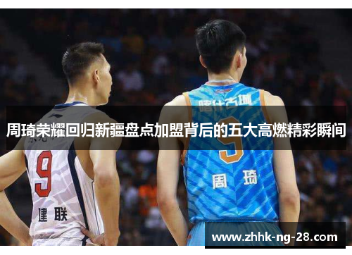 周琦荣耀回归新疆盘点加盟背后的五大高燃精彩瞬间 周琦荣耀回归新疆盘点加盟背后的五大高燃精彩瞬间