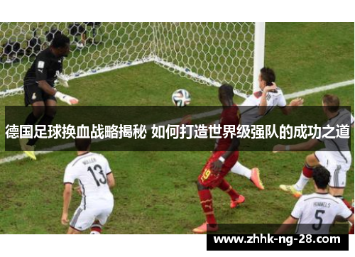 德国足球换血战略揭秘 如何打造世界级强队的成功之道 德国足球换血战略揭秘 如何打造世界级强队的成功之道