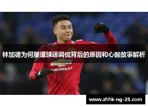 林加德为何屡遭球迷调侃背后的原因和心酸故事解析 林加德为何屡遭球迷调侃背后的原因和心酸故事解析
