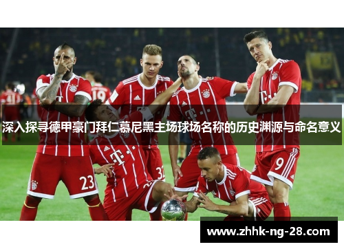 深入探寻德甲豪门拜仁慕尼黑主场球场名称的历史渊源与命名意义