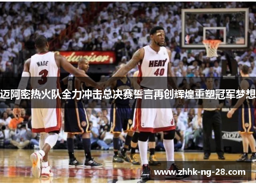 迈阿密热火队全力冲击总决赛誓言再创辉煌重塑冠军梦想 迈阿密热火队全力冲击总决赛誓言再创辉煌重塑冠军梦想