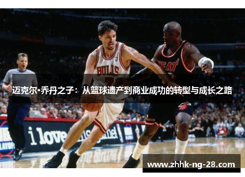 迈克尔·乔丹之子:从篮球遗产到商业成功的转型与成长之路 迈克尔·乔丹之子:从篮球遗产到商业成功的转型与成长之路