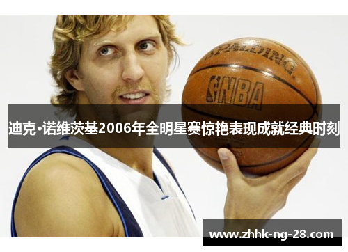 迪克·诺维茨基2006年全明星赛惊艳表现成就经典时刻