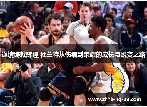 逆境铸就辉煌 杜兰特从伤痛到荣耀的成长与蜕变之路 逆境铸就辉煌 杜兰特从伤痛到荣耀的成长与蜕变之路