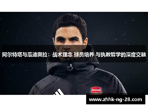 阿尔特塔与瓜迪奥拉：战术理念 球员培养 与执教哲学的深度交融