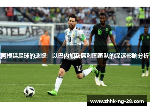 阿根廷足球的遗憾：以巴内加缺席对国家队的深远影响分析