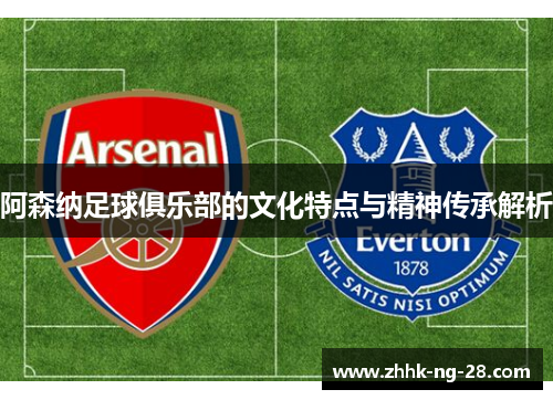 阿森纳足球俱乐部的文化特点与精神传承解析