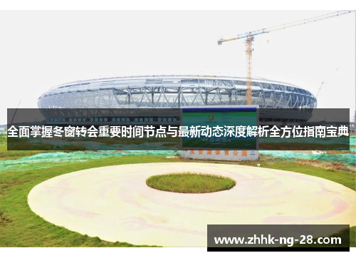 全面掌握冬窗转会重要时间节点与最新动态深度解析全方位指南宝典 全面掌握冬窗转会重要时间节点与最新动态深度解析全方位指南宝典