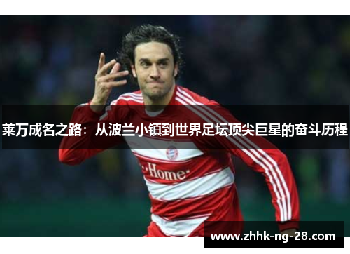 莱万成名之路:从波兰小镇到世界足坛顶尖巨星的奋斗历程 莱万成名之路:从波兰小镇到世界足坛顶尖巨星的奋斗历程