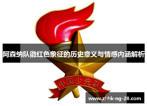 阿森纳队徽红色象征的历史意义与情感内涵解析 阿森纳队徽红色象征的历史意义与情感内涵解析