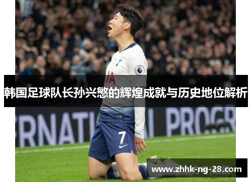 韩国足球队长孙兴慜的辉煌成就与历史地位解析 韩国足球队长孙兴慜的辉煌成就与历史地位解析