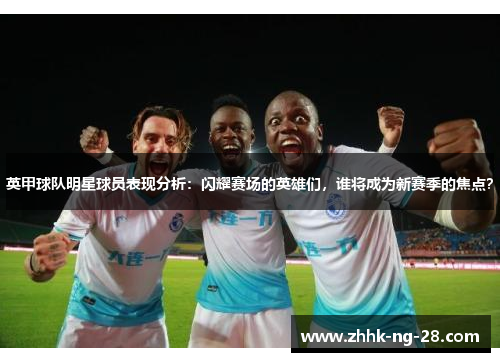 英甲球队明星球员表现分析：闪耀赛场的英雄们，谁将成为新赛季的焦点？