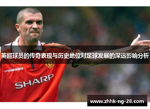 英超球员的传奇表现与历史地位对足球发展的深远影响分析 英超球员的传奇表现与历史地位对足球发展的深远影响分析