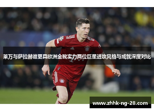 莱万与萨拉赫谁更具欧洲金靴实力两位巨星进攻风格与成就深度对比