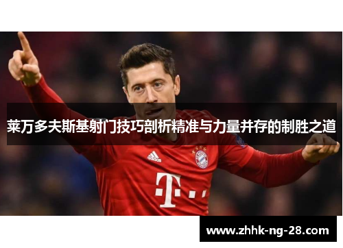 莱万多夫斯基射门技巧剖析精准与力量并存的制胜之道