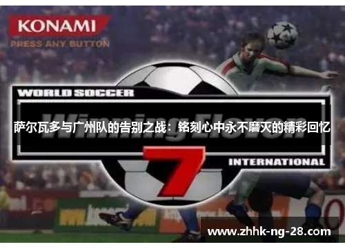 萨尔瓦多与广州队的告别之战:铭刻心中永不磨灭的精彩回忆 萨尔瓦多与广州队的告别之战:铭刻心中永不磨灭的精彩回忆