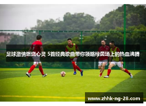 足球激情燃烧心灵 5首经典歌曲带你领略绿茵场上的热血沸腾