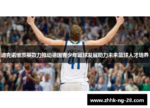 迪克诺维茨基致力推动德国青少年篮球发展助力未来篮球人才培养