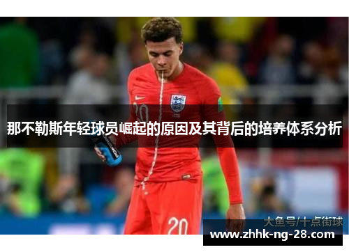 那不勒斯年轻球员崛起的原因及其背后的培养体系分析 那不勒斯年轻球员崛起的原因及其背后的培养体系分析