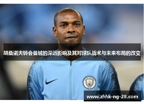 胡桑诺夫转会曼城的深远影响及其对球队战术与未来布局的改变