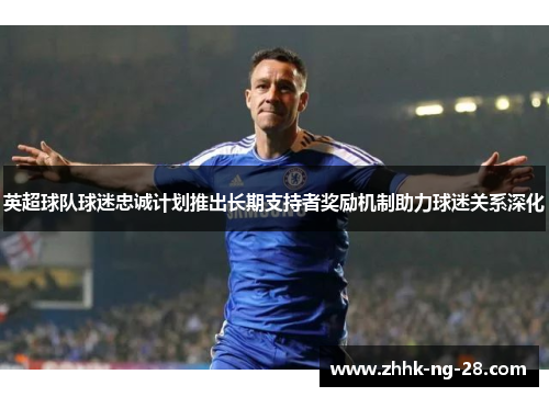 英超球队球迷忠诚计划推出长期支持者奖励机制助力球迷关系深化