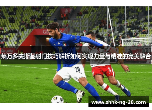 莱万多夫斯基射门技巧解析如何实现力量与精准的完美融合