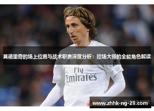 莫德里奇的场上位置与战术职责深度分析：控场大师的全能角色解读