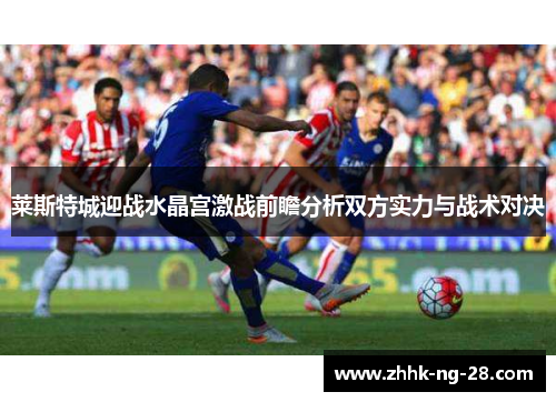 莱斯特城迎战水晶宫激战前瞻分析双方实力与战术对决