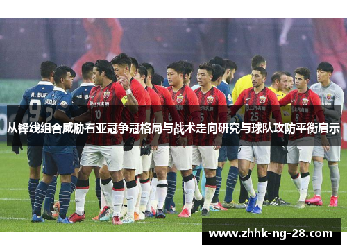 从锋线组合威胁看亚冠争冠格局与战术走向研究与球队攻防平衡启示
