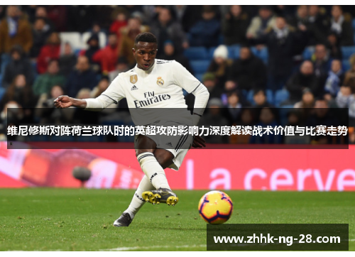 维尼修斯对阵荷兰球队时的英超攻防影响力深度解读战术价值与比赛走势