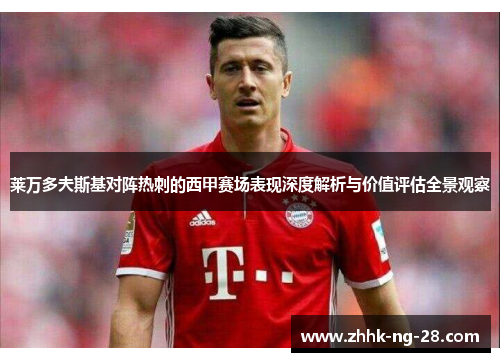 莱万多夫斯基对阵热刺的西甲赛场表现深度解析与价值评估全景观察