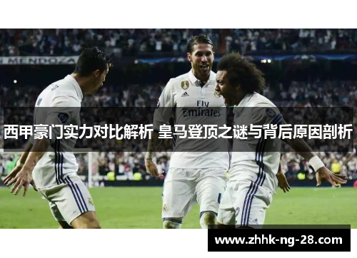 西甲豪门实力对比解析 皇马登顶之谜与背后原因剖析 西甲豪门实力对比解析 皇马登顶之谜与背后原因剖析