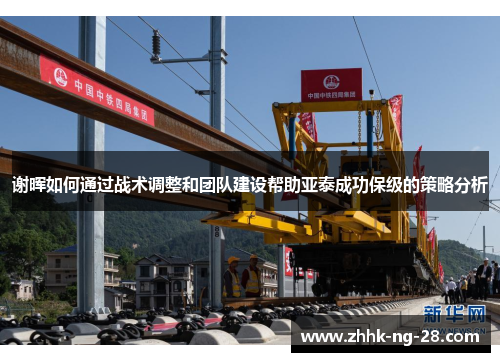 谢晖如何通过战术调整和团队建设帮助亚泰成功保级的策略分析 谢晖如何通过战术调整和团队建设帮助亚泰成功保级的策略分析