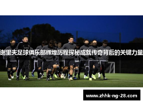 谢里夫足球俱乐部辉煌历程探秘成就传奇背后的关键力量