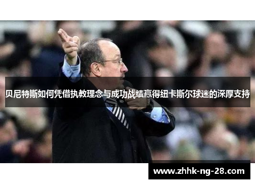 贝尼特斯如何凭借执教理念与成功战绩赢得纽卡斯尔球迷的深厚支持