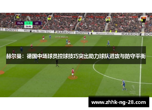 赫尔曼:德国中场球员控球技巧突出助力球队进攻与防守平衡 赫尔曼:德国中场球员控球技巧突出助力球队进攻与防守平衡