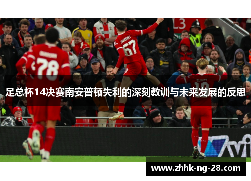 足总杯14决赛南安普顿失利的深刻教训与未来发展的反思 足总杯14决赛南安普顿失利的深刻教训与未来发展的反思