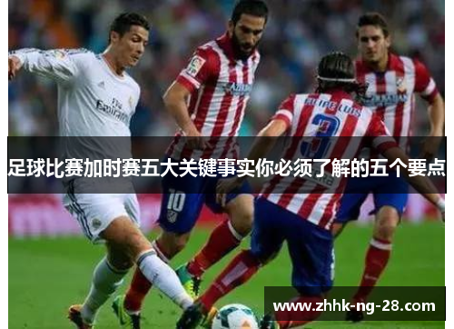 足球比赛加时赛五大关键事实你必须了解的五个要点 足球比赛加时赛五大关键事实你必须了解的五个要点